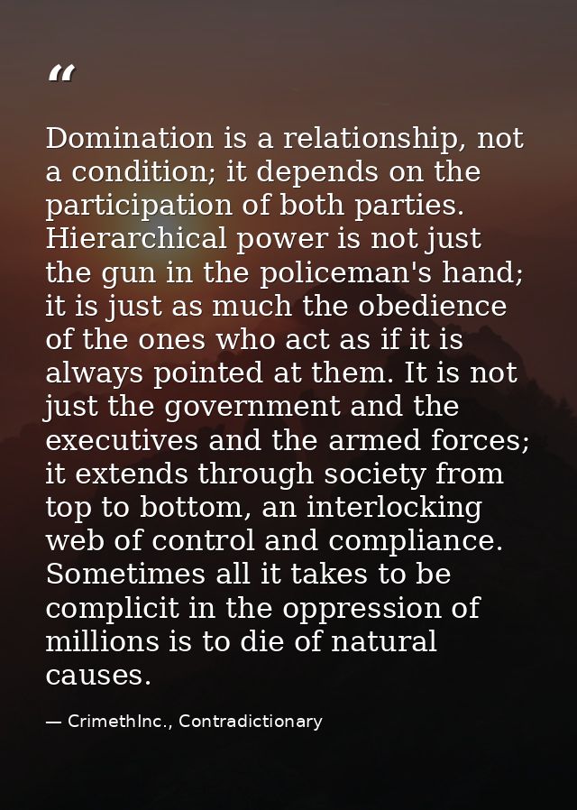 Domination is a relationship, not a condition; it depends on the participation of both parties. Hierarchical power is no — CrimethInc., Contradictionary