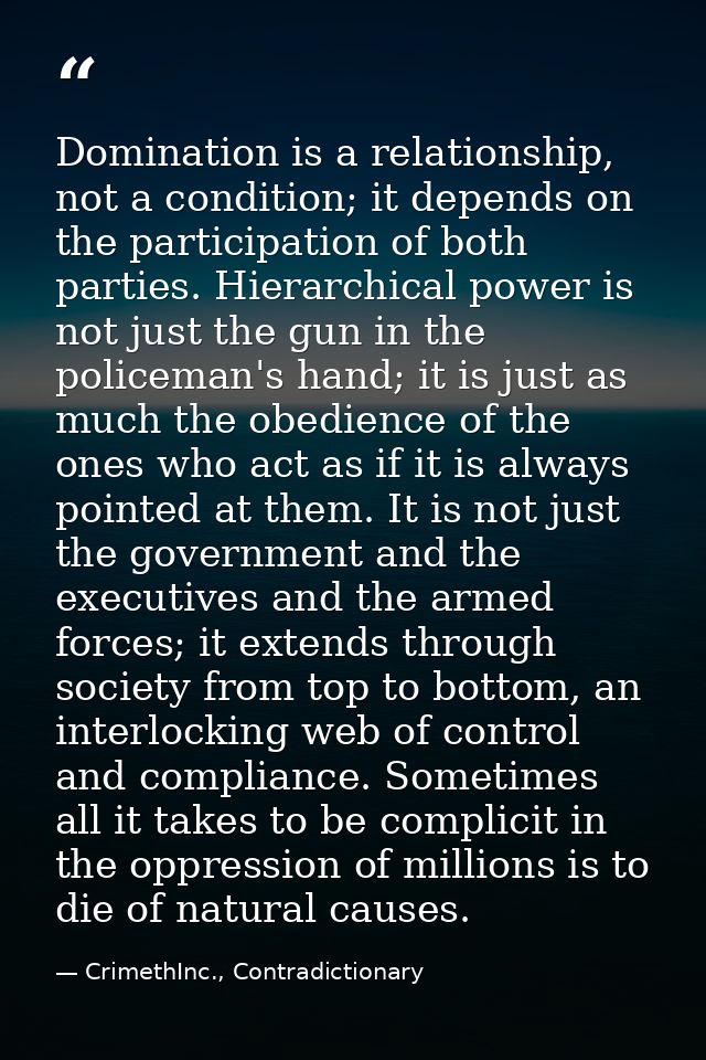 Domination is a relationship, not a condition; it depends on the participation of both parties. Hierarchical power is no — CrimethInc., Contradictionary