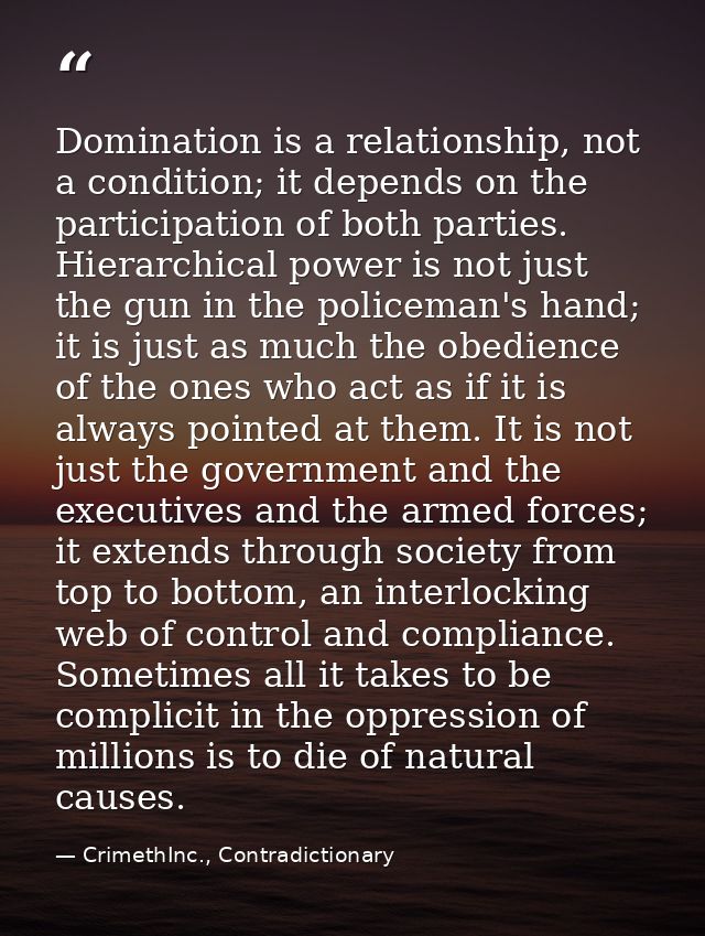 Domination is a relationship, not a condition; it depends on the participation of both parties. Hierarchical power is no — CrimethInc., Contradictionary
