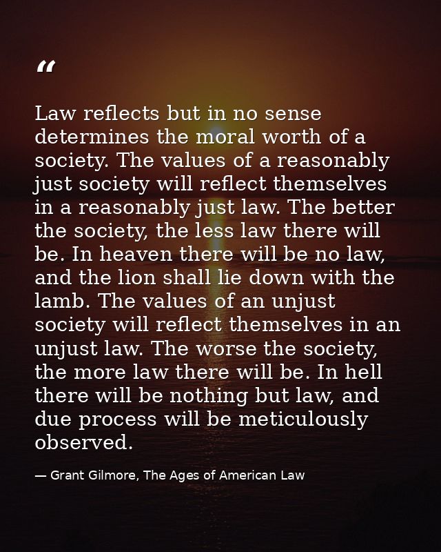 Law reflects but in no sense determines the moral worth of a society. The values of a reasonably just society will refle — Grant Gilmore, The Ages of American Law