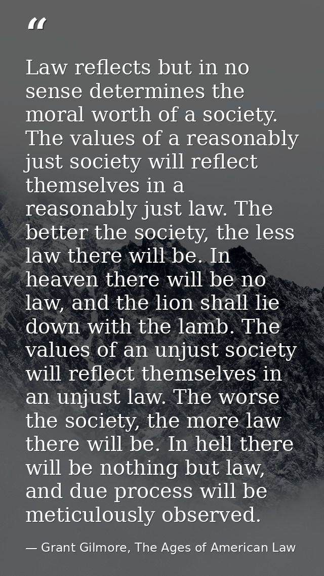 Law reflects but in no sense determines the moral worth of a society. The values of a reasonably just society will refle — Grant Gilmore, The Ages of American Law