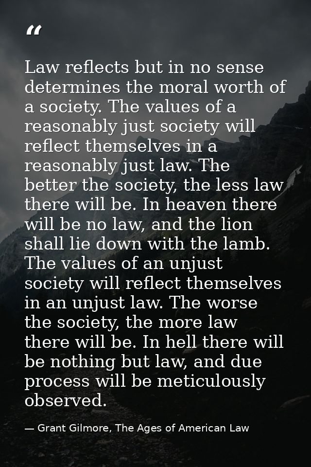 Law reflects but in no sense determines the moral worth of a society. The values of a reasonably just society will refle — Grant Gilmore, The Ages of American Law