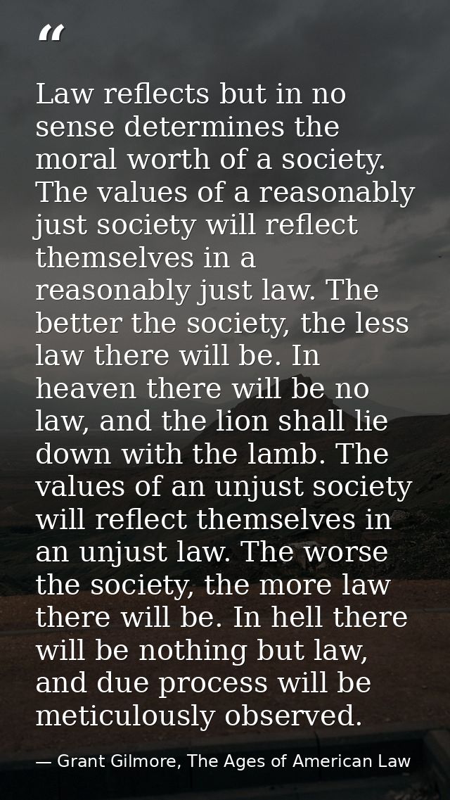 Law reflects but in no sense determines the moral worth of a society. The values of a reasonably just society will refle — Grant Gilmore, The Ages of American Law