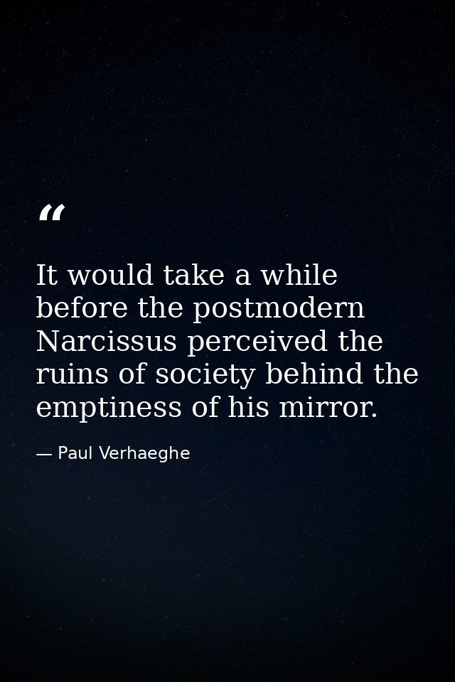 It would take a while before the postmodern Narcissus perceived the ruins of society behind the emptiness of his mirror. — Paul Verhaeghe