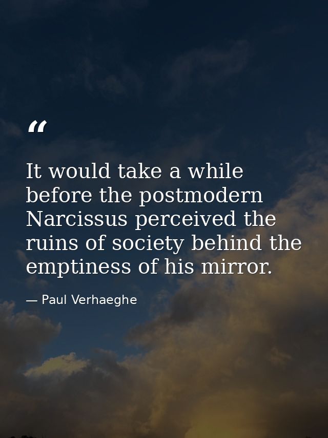 It would take a while before the postmodern Narcissus perceived the ruins of society behind the emptiness of his mirror. — Paul Verhaeghe