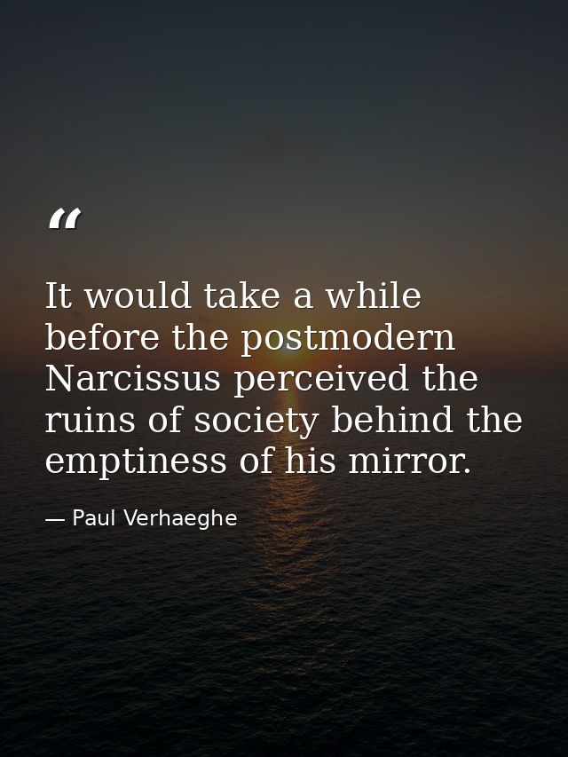 It would take a while before the postmodern Narcissus perceived the ruins of society behind the emptiness of his mirror. — Paul Verhaeghe