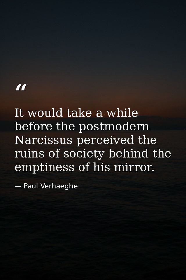 It would take a while before the postmodern Narcissus perceived the ruins of society behind the emptiness of his mirror. — Paul Verhaeghe