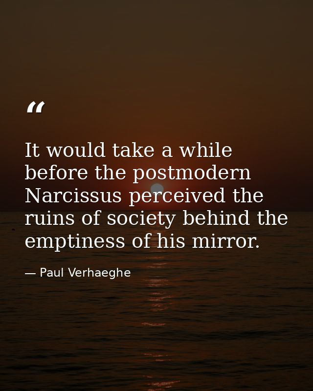 It would take a while before the postmodern Narcissus perceived the ruins of society behind the emptiness of his mirror. — Paul Verhaeghe