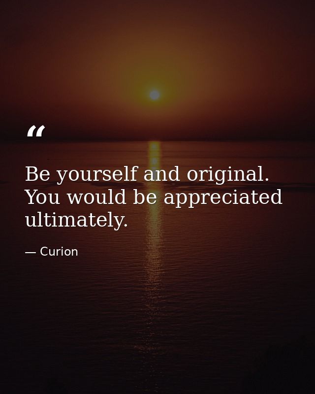 Be yourself and original. You would be appreciated ultimately. — Curion