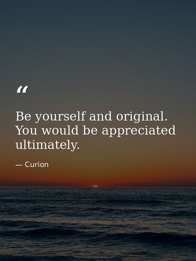Be yourself and original. You would be appreciated ultimately. — Curion