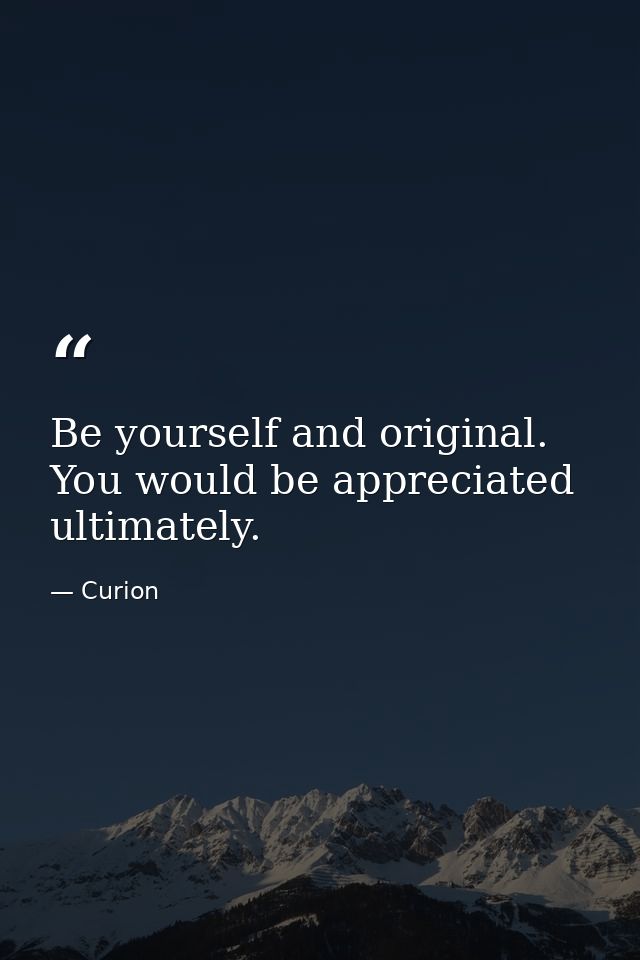 Be yourself and original. You would be appreciated ultimately. — Curion