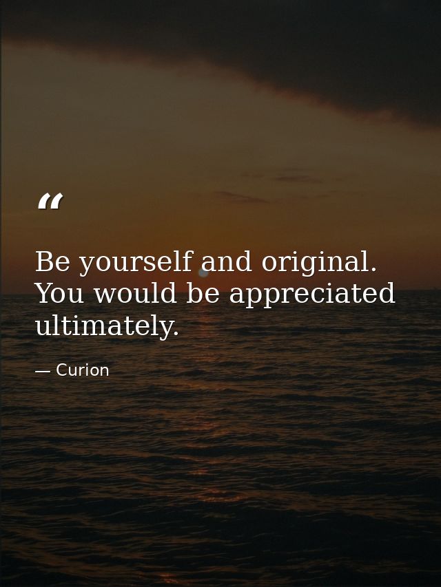 Be yourself and original. You would be appreciated ultimately. — Curion