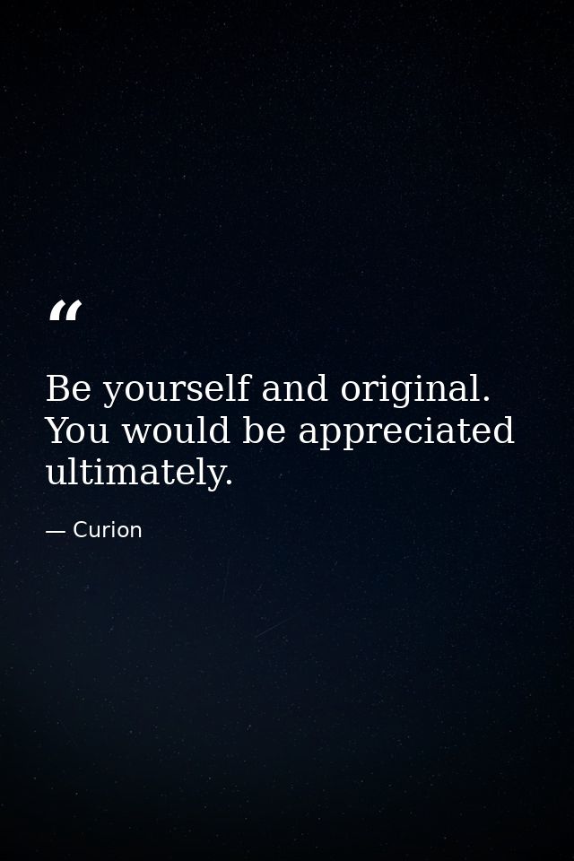 Be yourself and original. You would be appreciated ultimately. — Curion