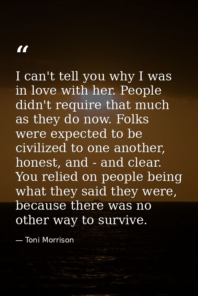 I can't tell you why I was in love with her. People didn't require that much as they do now. Folks were expected to be c — Toni Morrison