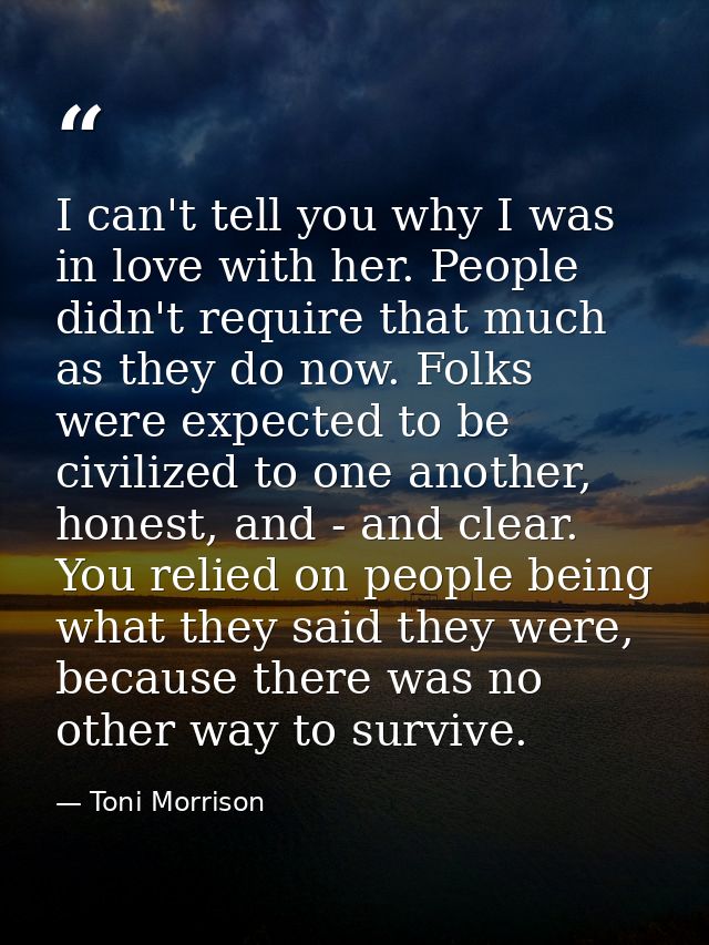 I can't tell you why I was in love with her. People didn't require that much as they do now. Folks were expected to be c — Toni Morrison