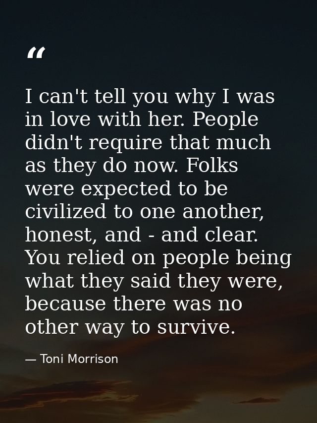 I can't tell you why I was in love with her. People didn't require that much as they do now. Folks were expected to be c — Toni Morrison