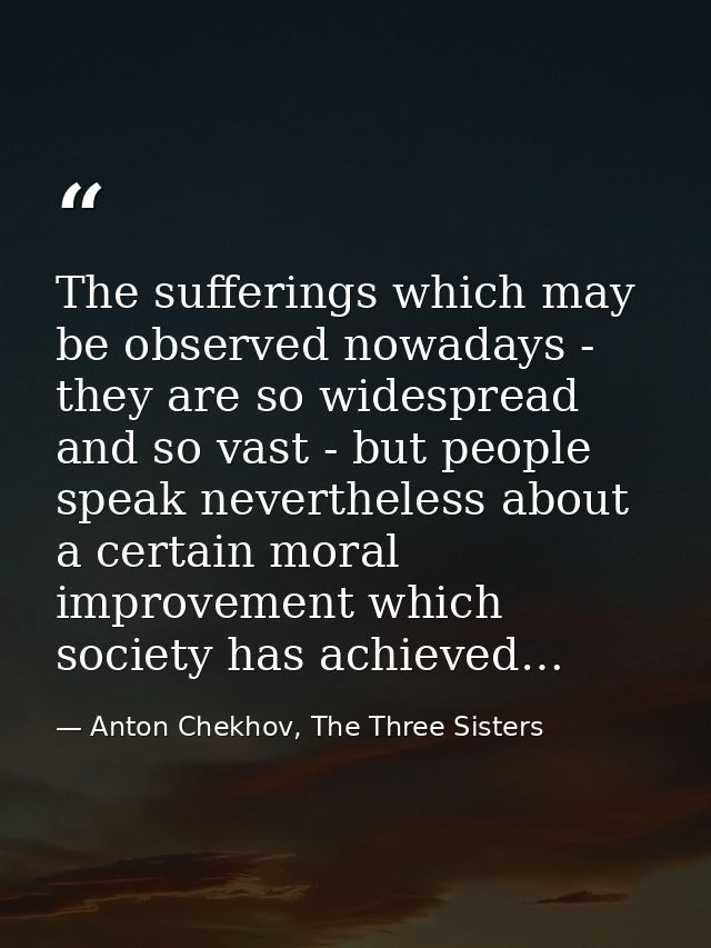 The sufferings which may be observed nowadays - they are so widespread and so vast - but people speak nevertheless about — Anton Chekhov, The Three Sisters