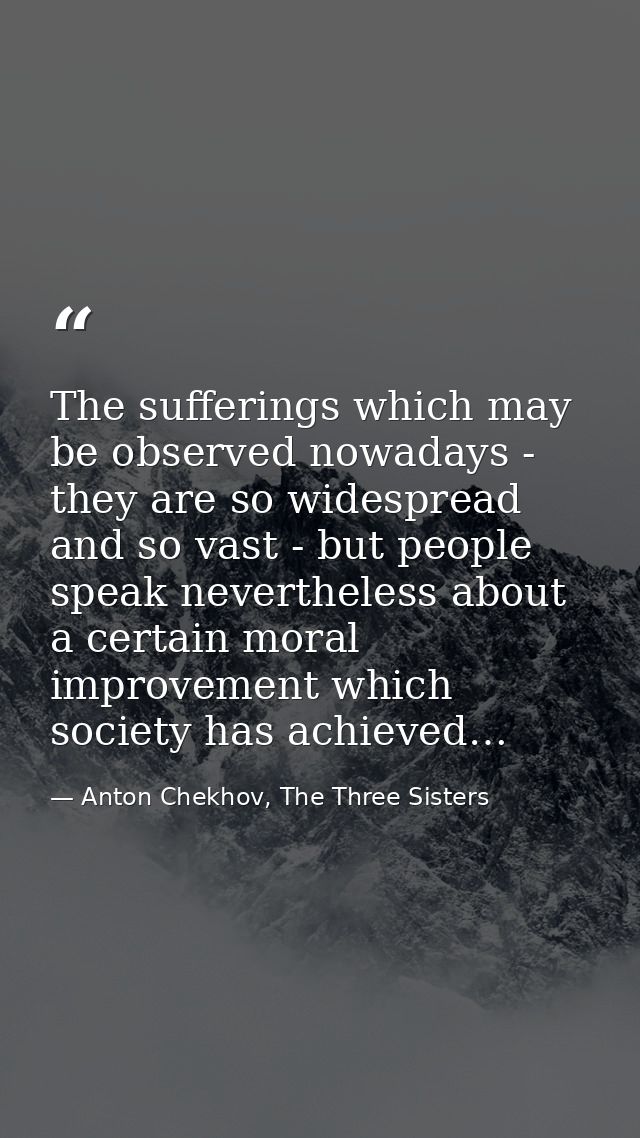 The sufferings which may be observed nowadays - they are so widespread and so vast - but people speak nevertheless about — Anton Chekhov, The Three Sisters