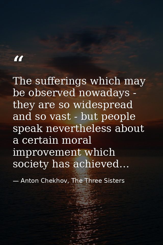 The sufferings which may be observed nowadays - they are so widespread and so vast - but people speak nevertheless about — Anton Chekhov, The Three Sisters