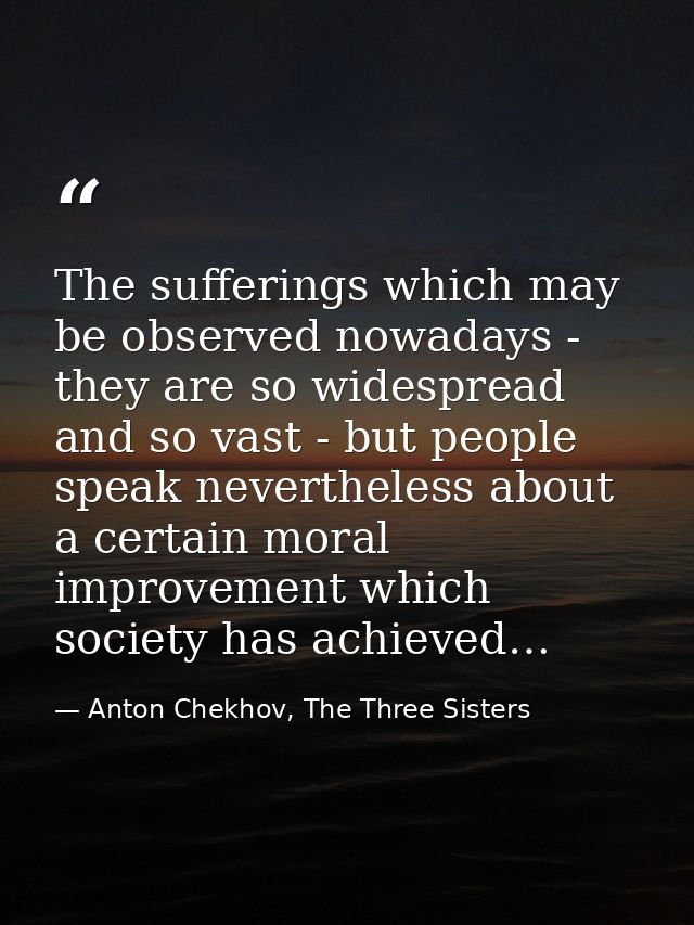 The sufferings which may be observed nowadays - they are so widespread and so vast - but people speak nevertheless about — Anton Chekhov, The Three Sisters