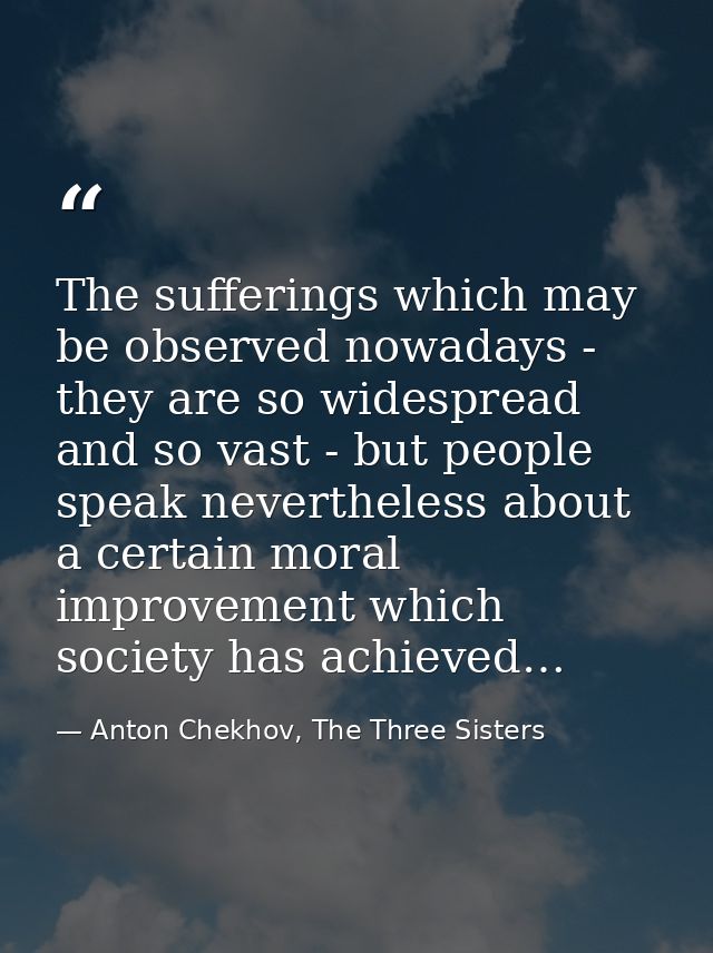 The sufferings which may be observed nowadays - they are so widespread and so vast - but people speak nevertheless about — Anton Chekhov, The Three Sisters