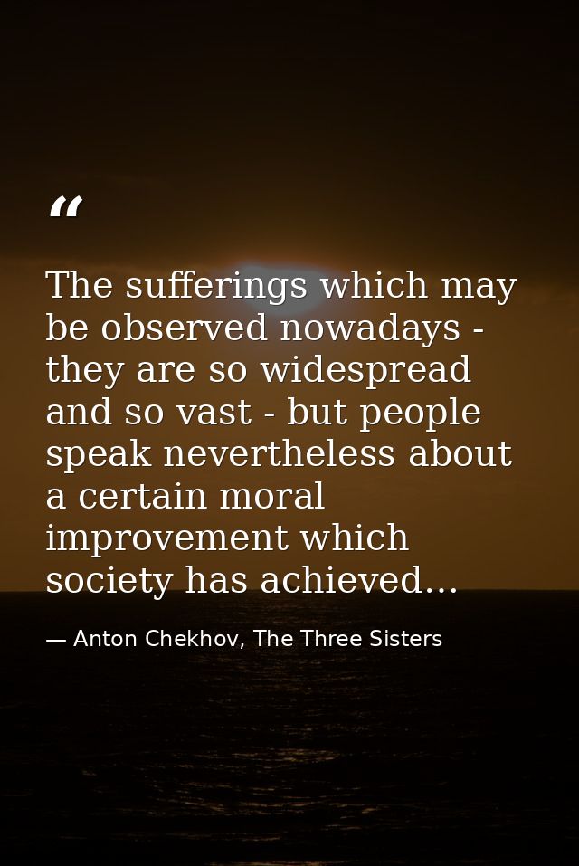 The sufferings which may be observed nowadays - they are so widespread and so vast - but people speak nevertheless about — Anton Chekhov, The Three Sisters