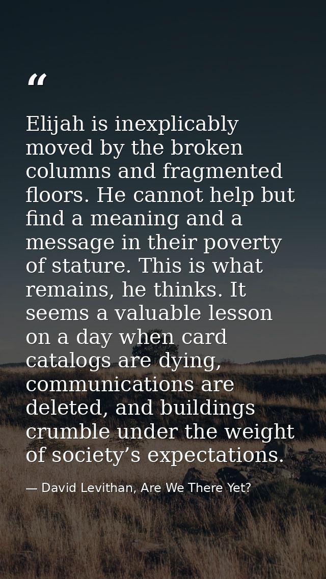 Elijah is inexplicably moved by the broken columns and fragmented floors. He cannot help but find a meaning and a messag — David Levithan, Are We There Yet?