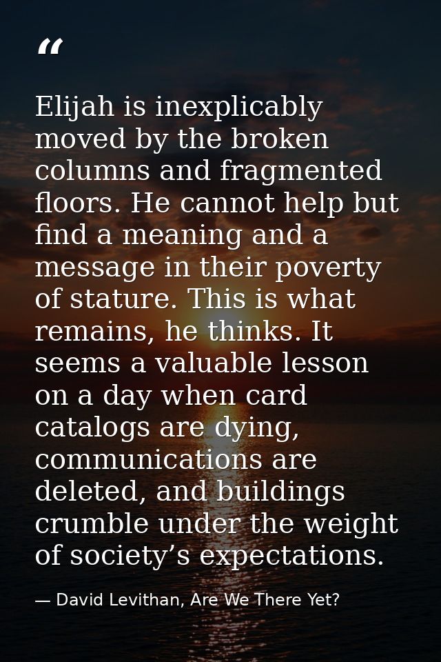Elijah is inexplicably moved by the broken columns and fragmented floors. He cannot help but find a meaning and a messag — David Levithan, Are We There Yet?