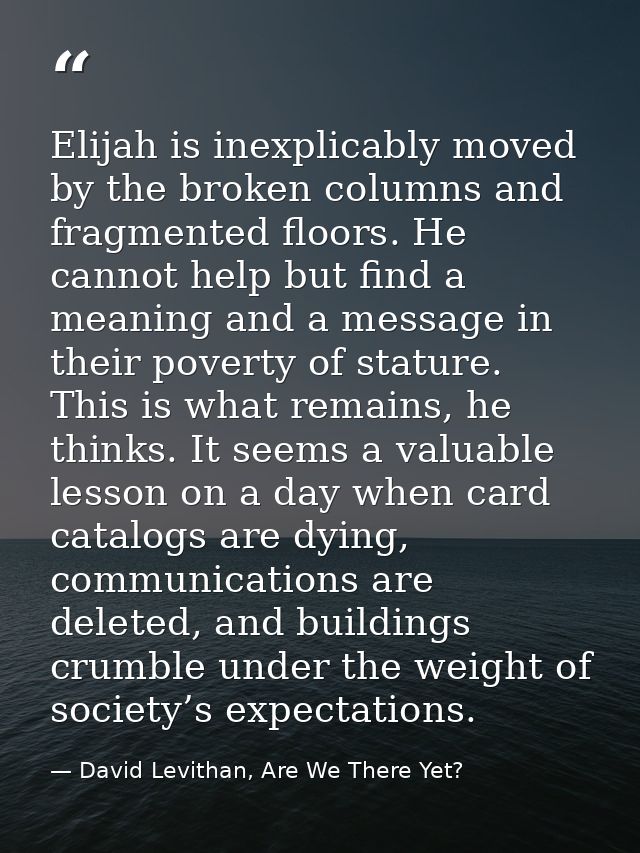 Elijah is inexplicably moved by the broken columns and fragmented floors. He cannot help but find a meaning and a messag — David Levithan, Are We There Yet?