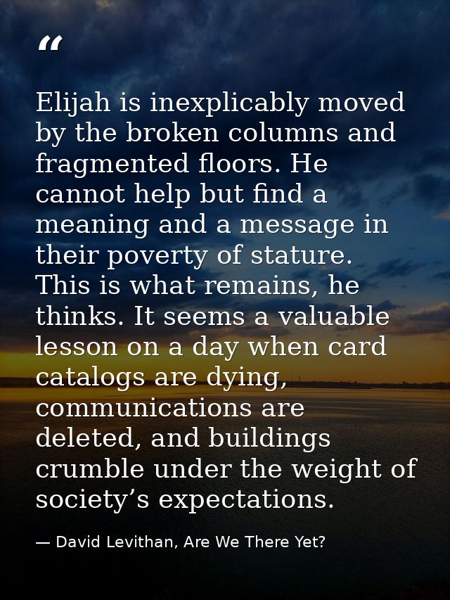 Elijah is inexplicably moved by the broken columns and fragmented floors. He cannot help but find a meaning and a messag — David Levithan, Are We There Yet?