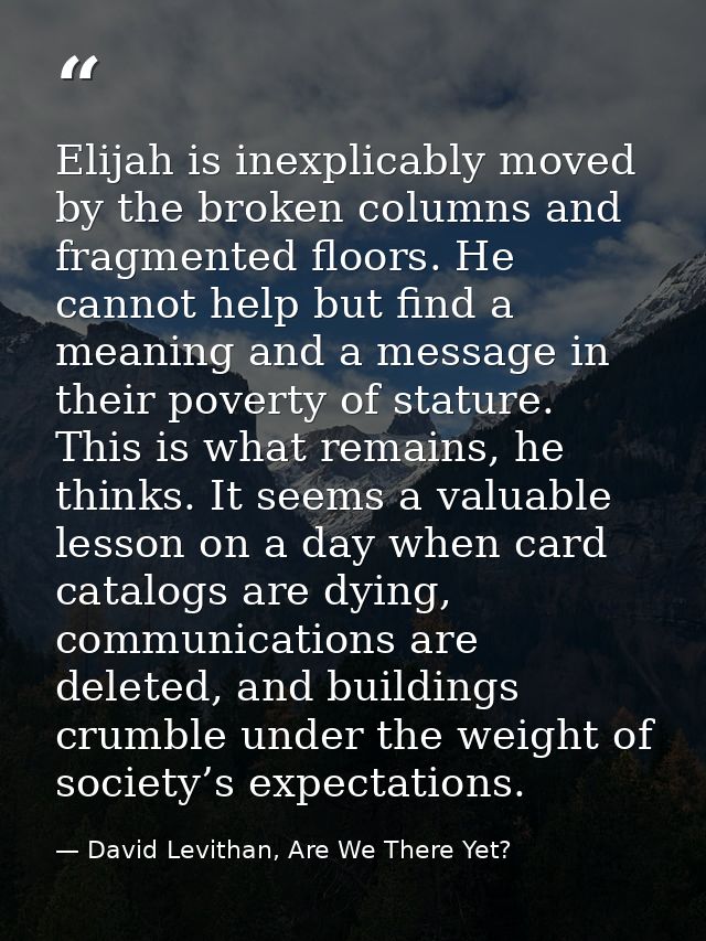 Elijah is inexplicably moved by the broken columns and fragmented floors. He cannot help but find a meaning and a messag — David Levithan, Are We There Yet?