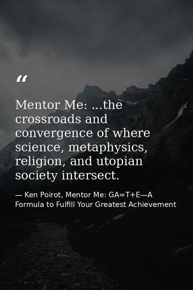 Mentor Me: ...the crossroads and convergence of where science, metaphysics, religion, and utopian society intersect. — Ken Poirot, Mentor Me: GA=T+E—A Formula to Fulfill Your Greatest Achievement