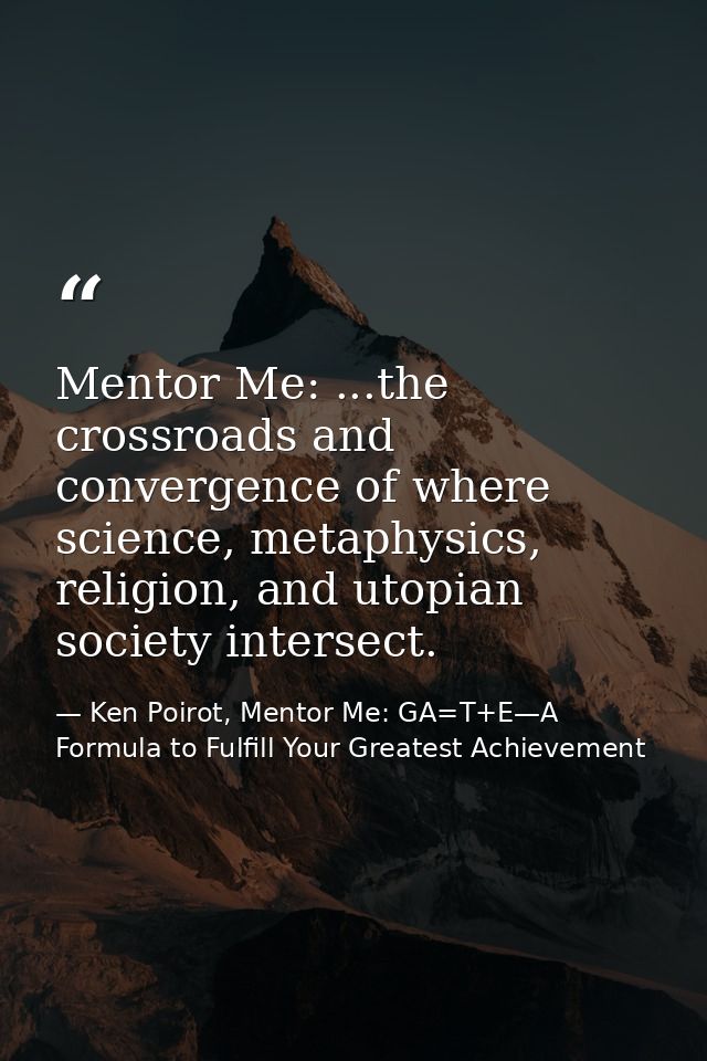 Mentor Me: ...the crossroads and convergence of where science, metaphysics, religion, and utopian society intersect. — Ken Poirot, Mentor Me: GA=T+E—A Formula to Fulfill Your Greatest Achievement