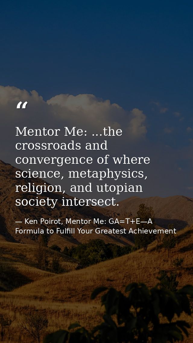Mentor Me: ...the crossroads and convergence of where science, metaphysics, religion, and utopian society intersect. — Ken Poirot, Mentor Me: GA=T+E—A Formula to Fulfill Your Greatest Achievement