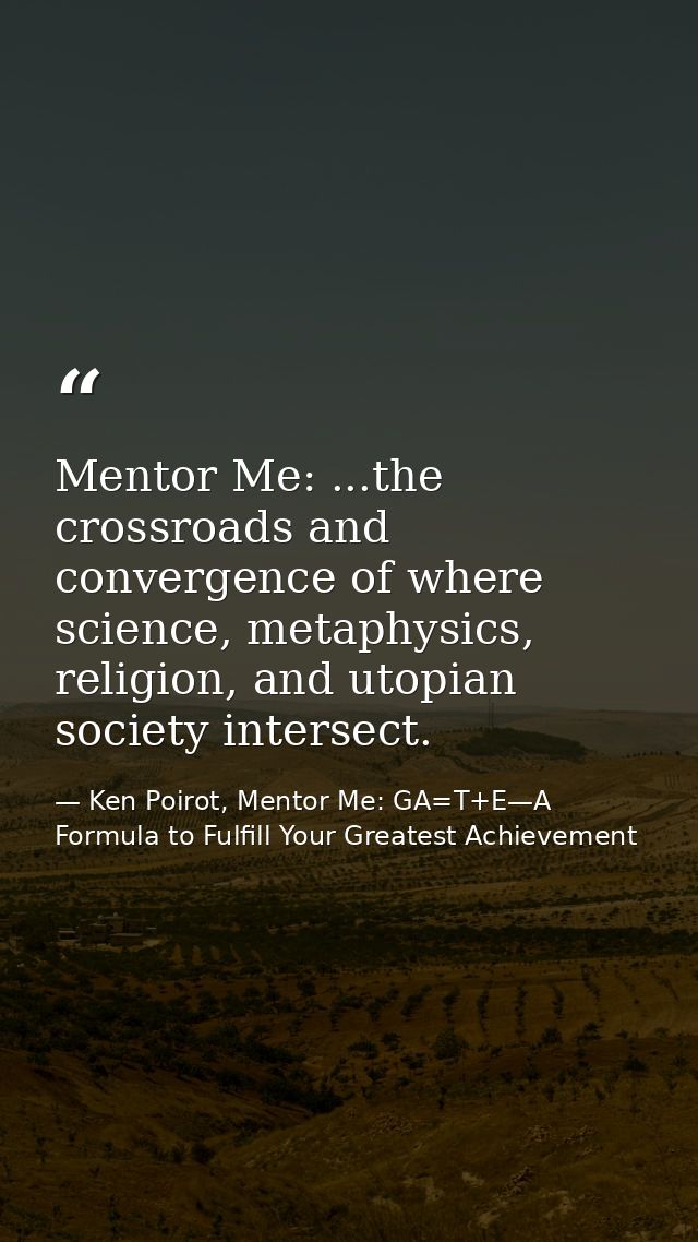 Mentor Me: ...the crossroads and convergence of where science, metaphysics, religion, and utopian society intersect. — Ken Poirot, Mentor Me: GA=T+E—A Formula to Fulfill Your Greatest Achievement