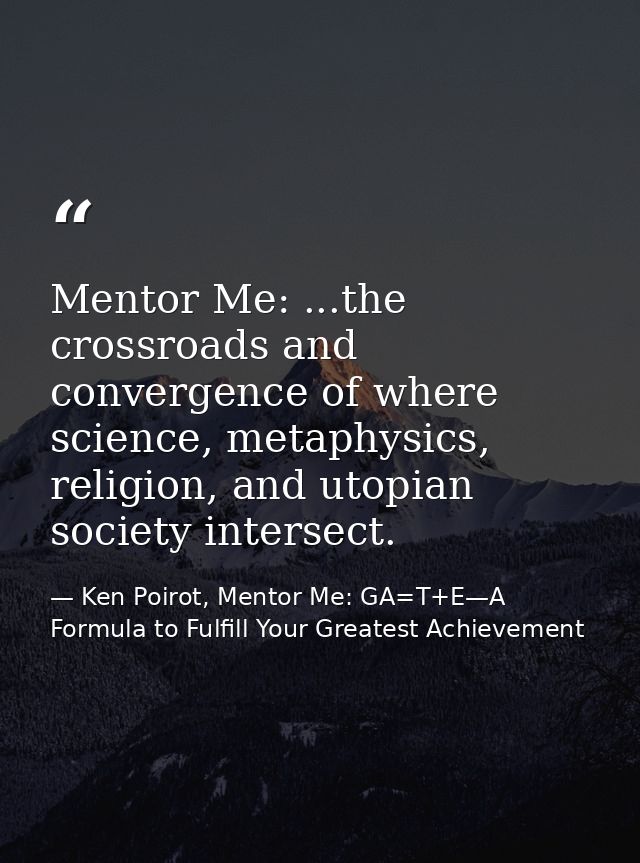 Mentor Me: ...the crossroads and convergence of where science, metaphysics, religion, and utopian society intersect. — Ken Poirot, Mentor Me: GA=T+E—A Formula to Fulfill Your Greatest Achievement