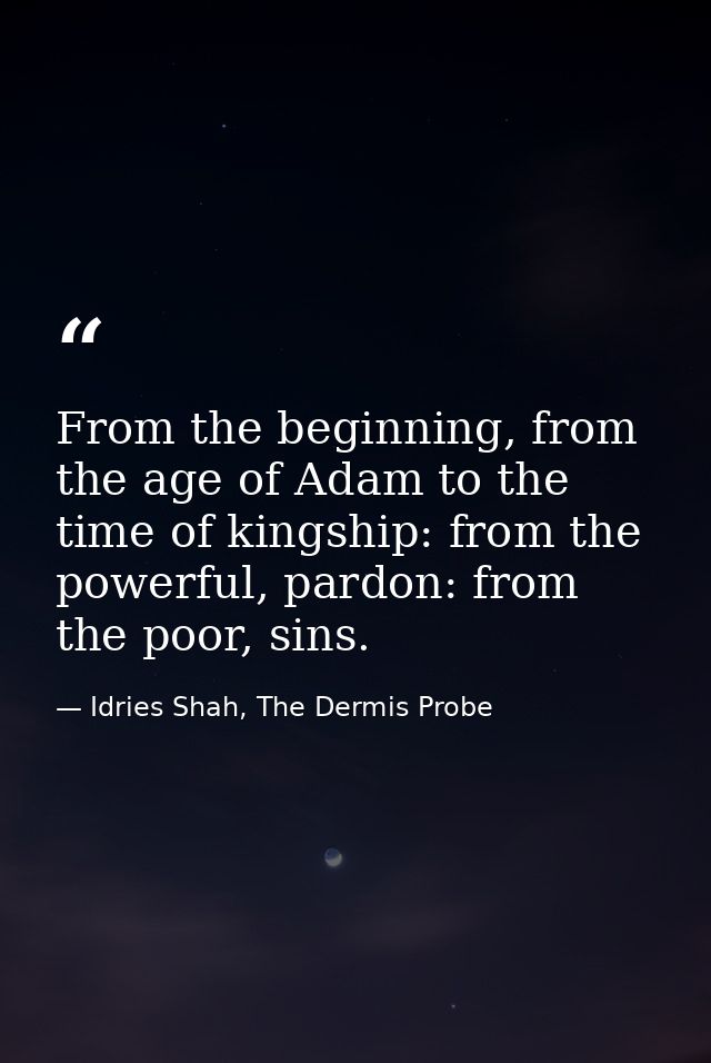 From the beginning, from the age of Adam to the time of kingship: from the powerful, pardon: from the poor, sins. — Idries Shah, The Dermis Probe
