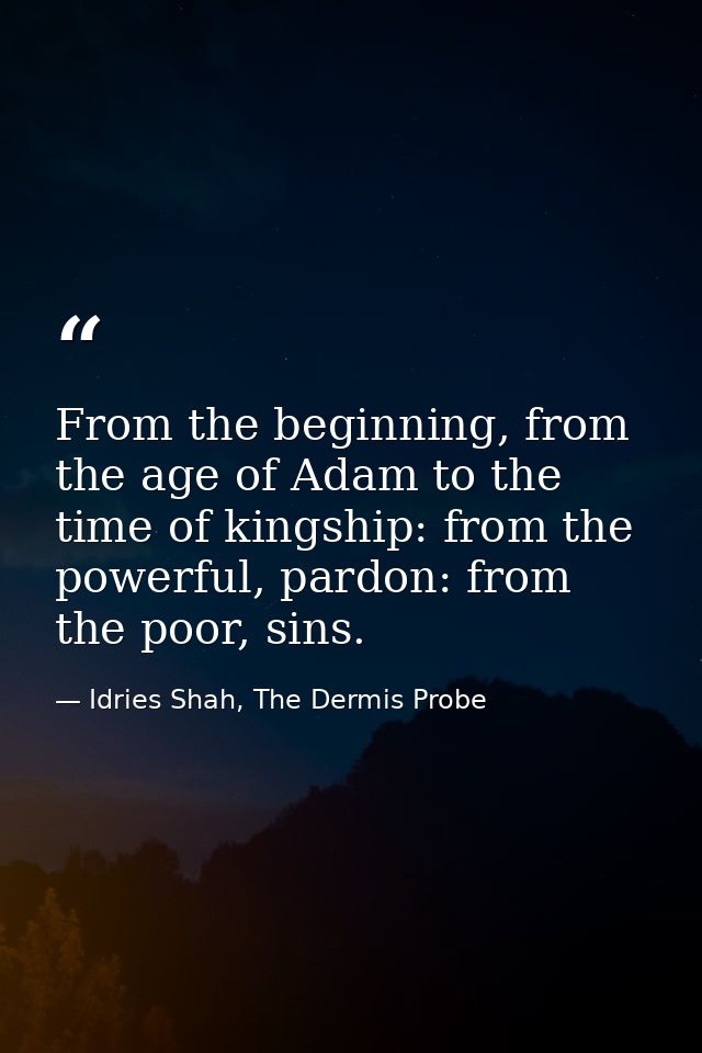 From the beginning, from the age of Adam to the time of kingship: from the powerful, pardon: from the poor, sins. — Idries Shah, The Dermis Probe