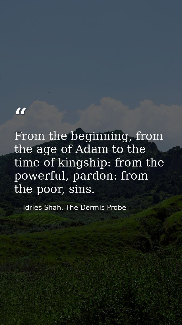 From the beginning, from the age of Adam to the time of kingship: from the powerful, pardon: from the poor, sins. — Idries Shah, The Dermis Probe