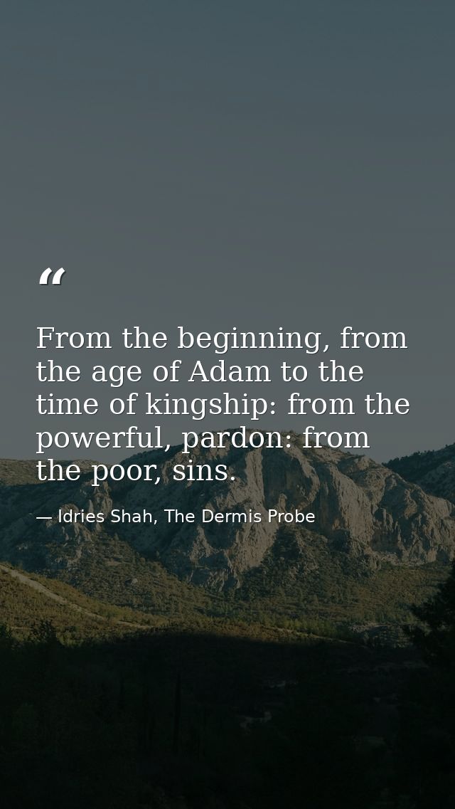 From the beginning, from the age of Adam to the time of kingship: from the powerful, pardon: from the poor, sins. — Idries Shah, The Dermis Probe