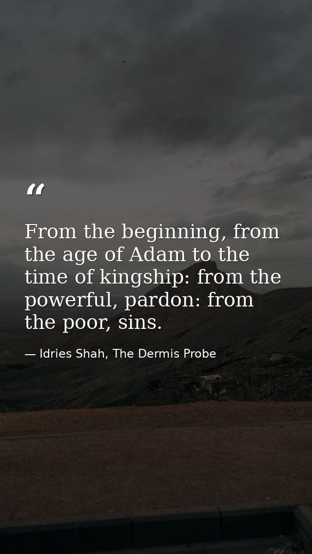 From the beginning, from the age of Adam to the time of kingship: from the powerful, pardon: from the poor, sins. — Idries Shah, The Dermis Probe