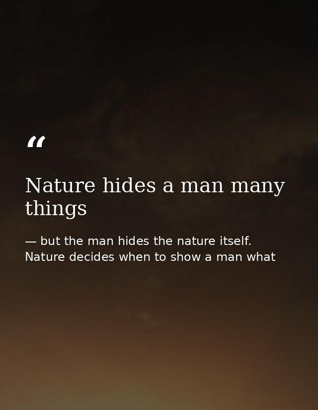 Nature hides a man many things — but the man hides the nature itself. Nature decides when to show a man what