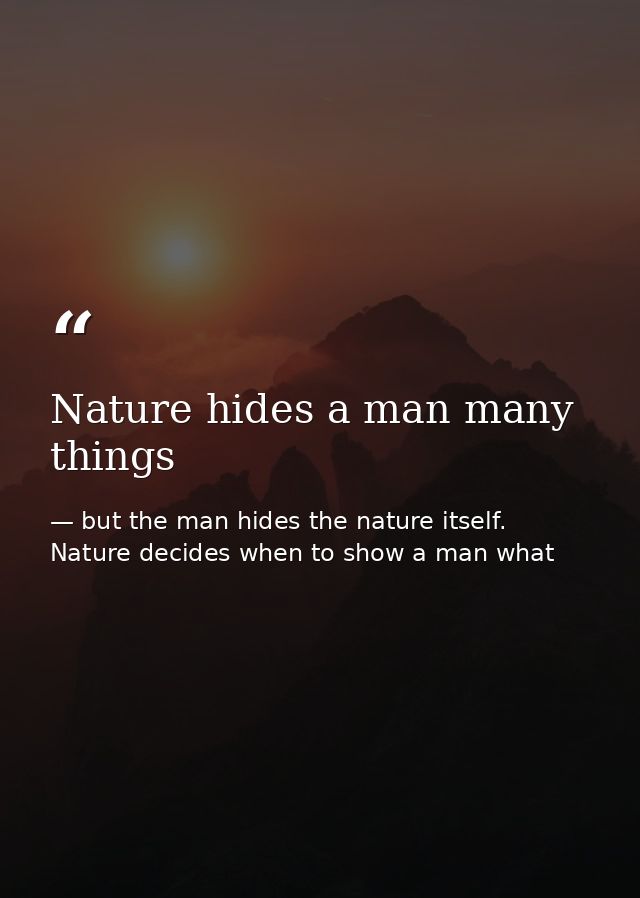 Nature hides a man many things — but the man hides the nature itself. Nature decides when to show a man what