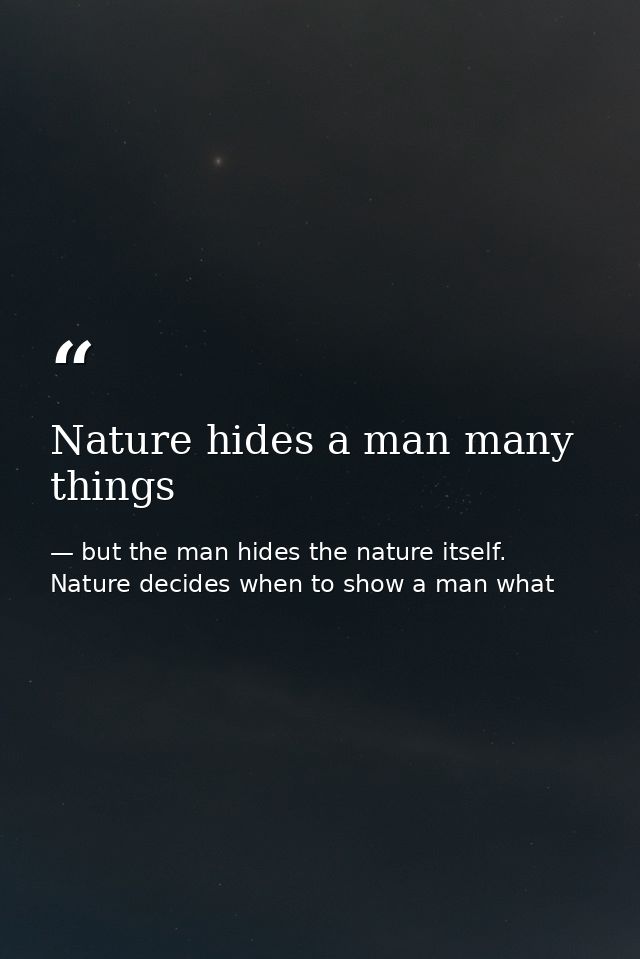 Nature hides a man many things — but the man hides the nature itself. Nature decides when to show a man what