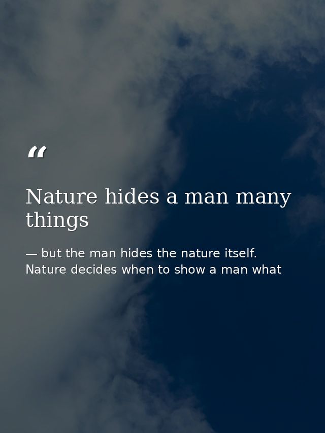 Nature hides a man many things — but the man hides the nature itself. Nature decides when to show a man what