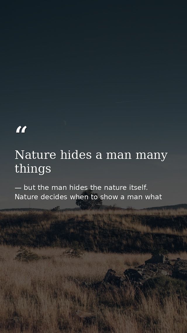 Nature hides a man many things — but the man hides the nature itself. Nature decides when to show a man what