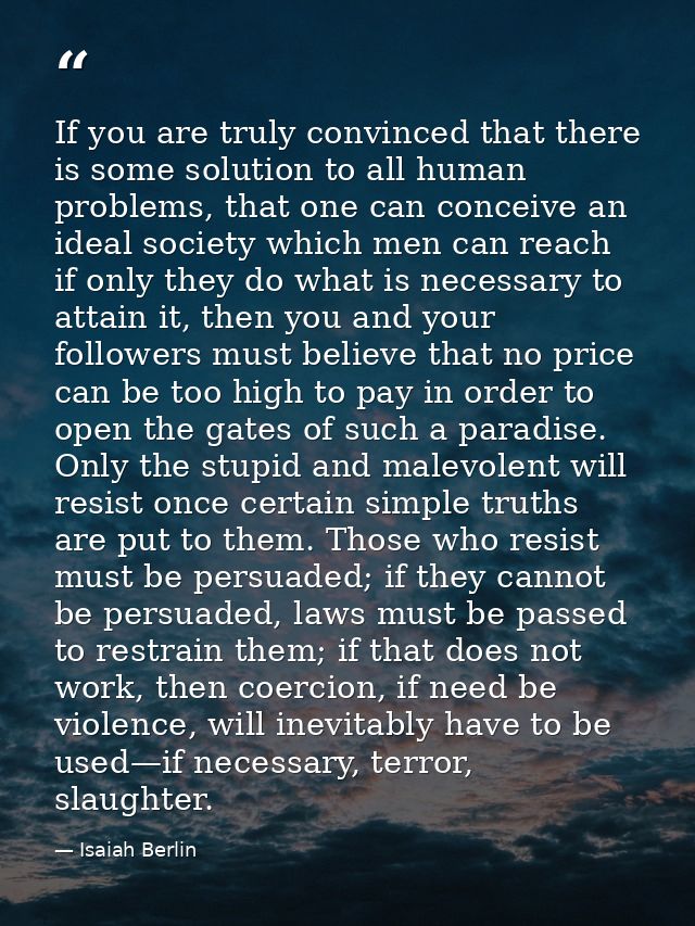 If you are truly convinced that there is some solution to all human problems, that one can conceive an ideal society whi — Isaiah Berlin