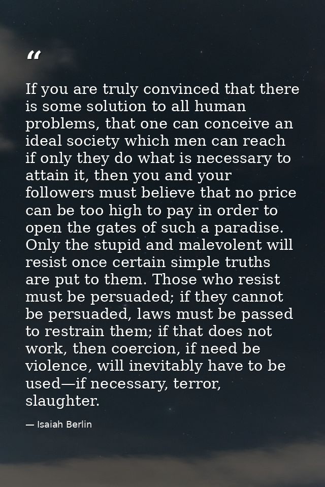 If you are truly convinced that there is some solution to all human problems, that one can conceive an ideal society whi — Isaiah Berlin