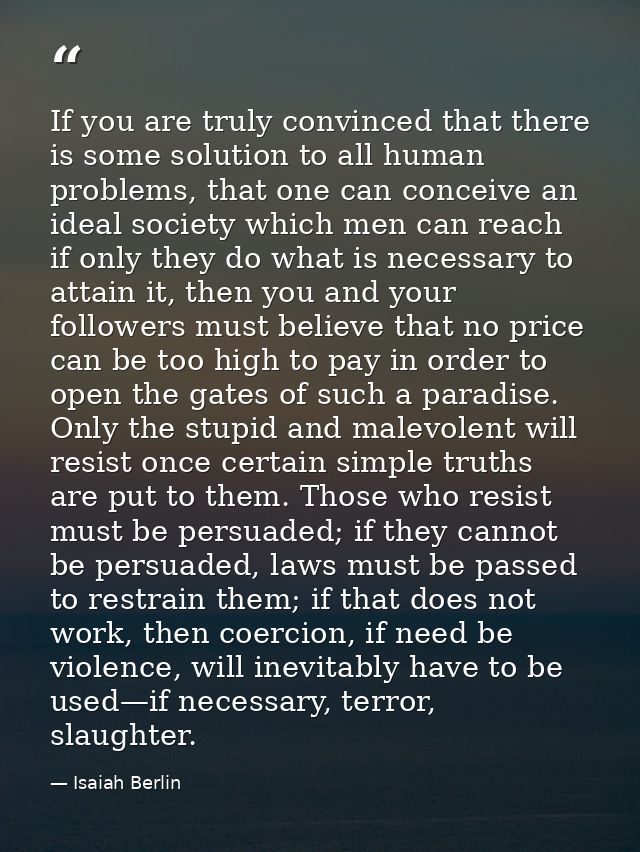 If you are truly convinced that there is some solution to all human problems, that one can conceive an ideal society whi — Isaiah Berlin