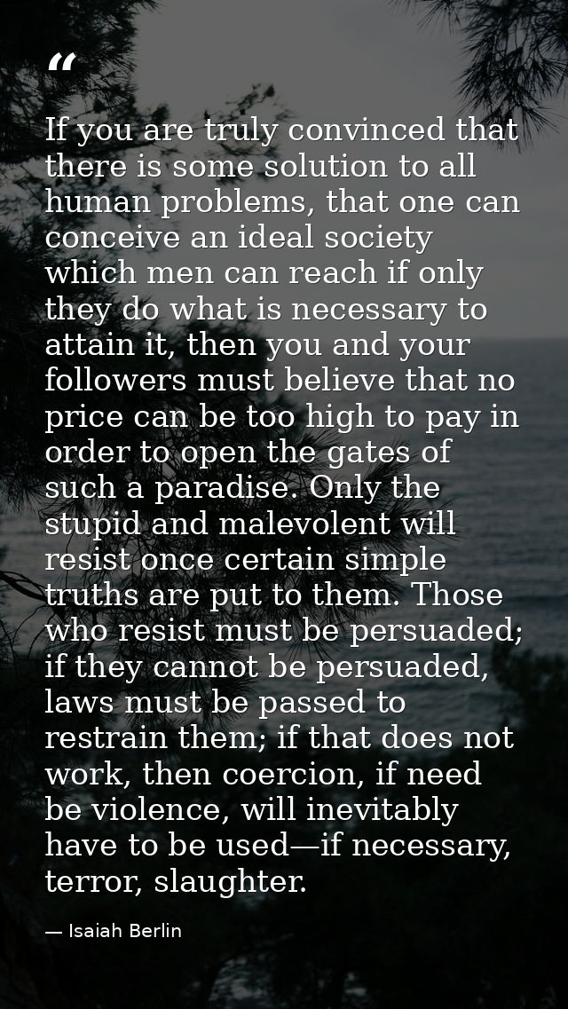 If you are truly convinced that there is some solution to all human problems, that one can conceive an ideal society whi — Isaiah Berlin
